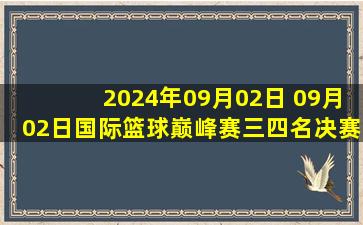 2024年09月02日 09月02日国际篮球巅峰赛三四名决赛 广厦90-80北京 全场集锦